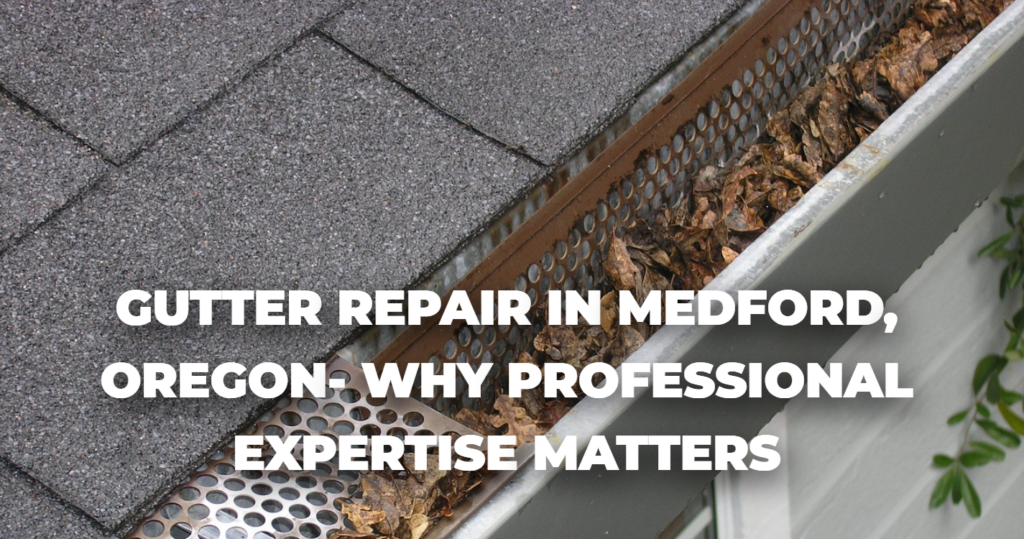 Gutter Repair in Medford, Oregon- Why Professional Expertise Matters