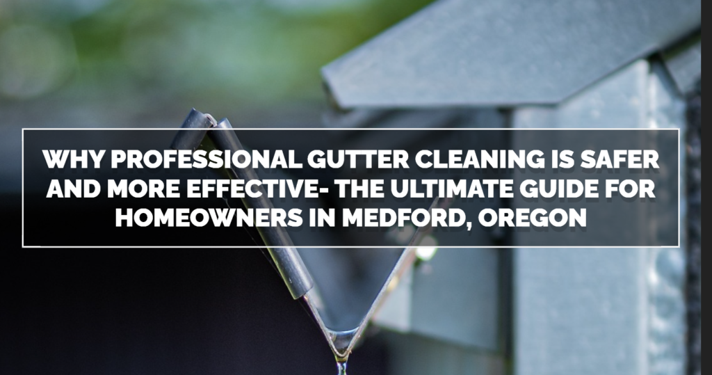 Why Professional Gutter Cleaning is Safer and More Effective- The Ultimate Guide for Homeowners in Medford, Oregon