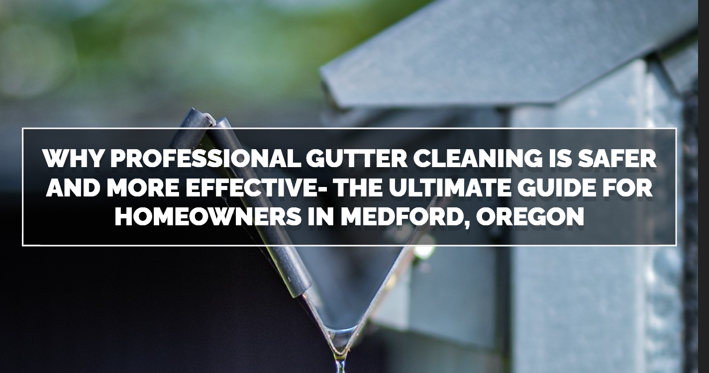 Why Professional Gutter Cleaning is Safer and More Effective- The Ultimate Guide for Homeowners in Medford, Oregon